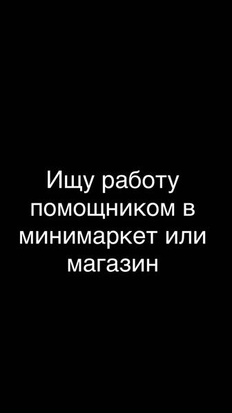 Ищу работу помощником в минимаркет или в магазин в Ауэзовском районе